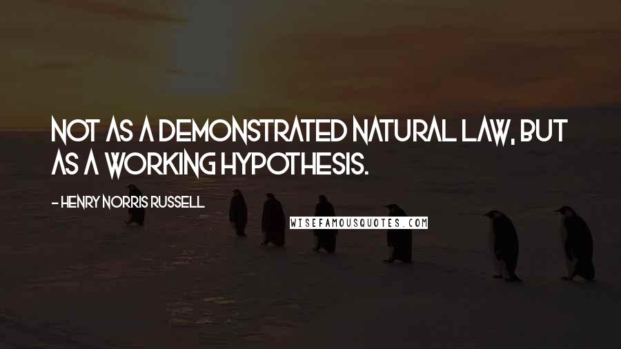 Henry Norris Russell Quotes: Not as a demonstrated natural law, but as a working hypothesis.