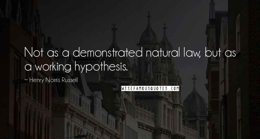 Henry Norris Russell Quotes: Not as a demonstrated natural law, but as a working hypothesis.