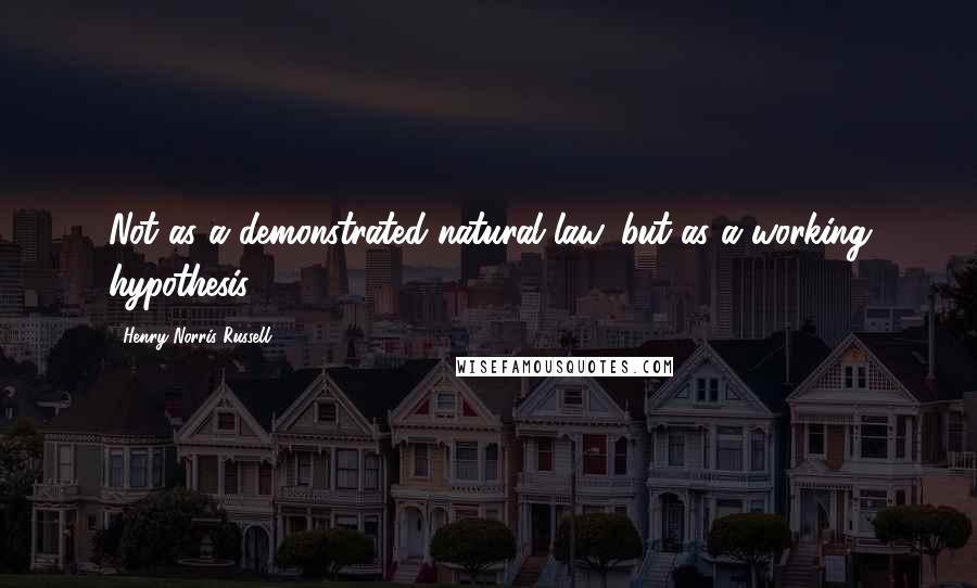 Henry Norris Russell Quotes: Not as a demonstrated natural law, but as a working hypothesis.