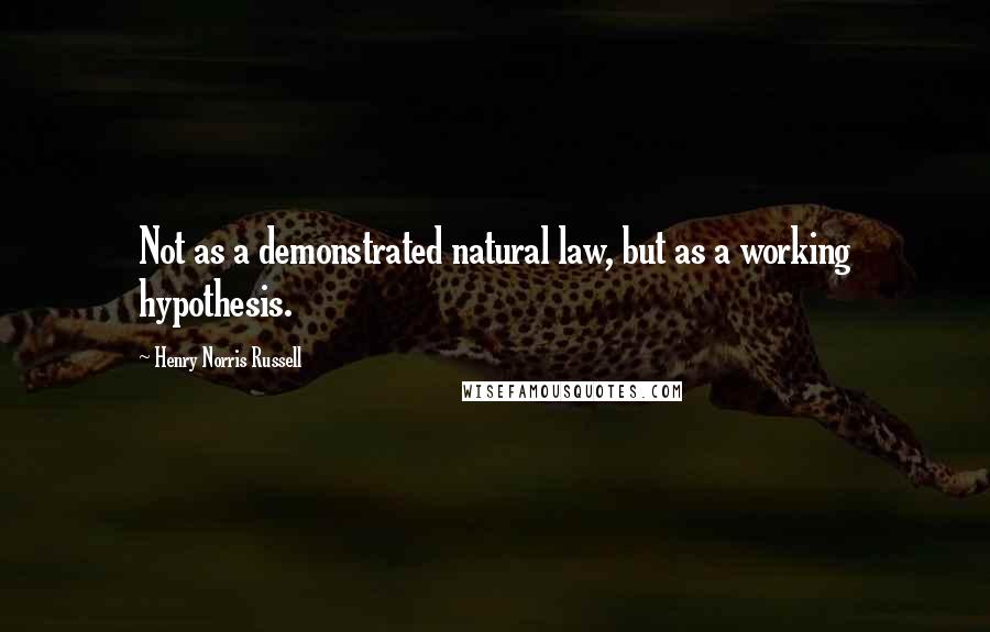 Henry Norris Russell Quotes: Not as a demonstrated natural law, but as a working hypothesis.