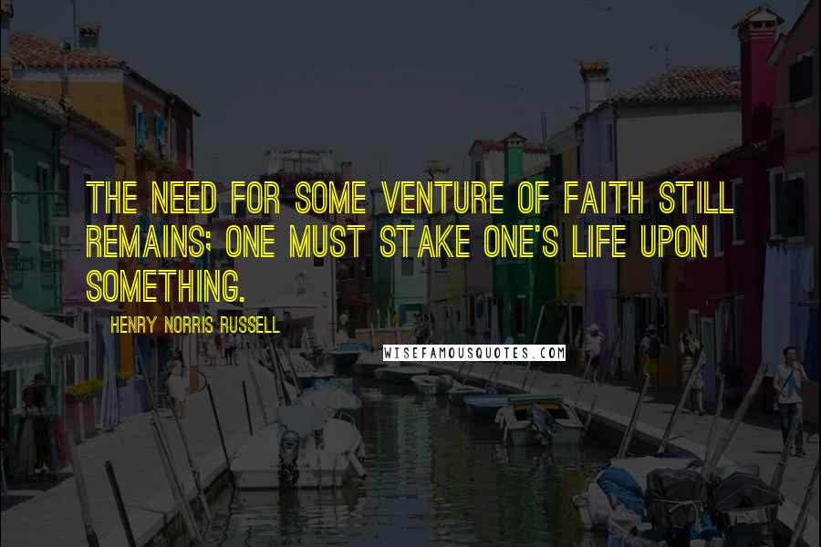 Henry Norris Russell Quotes: The need for some venture of faith still remains; one must stake one's life upon something.