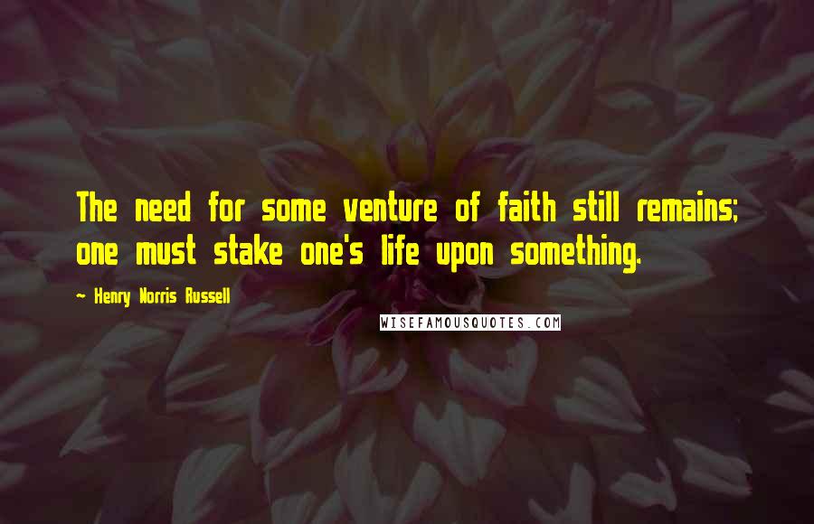 Henry Norris Russell Quotes: The need for some venture of faith still remains; one must stake one's life upon something.