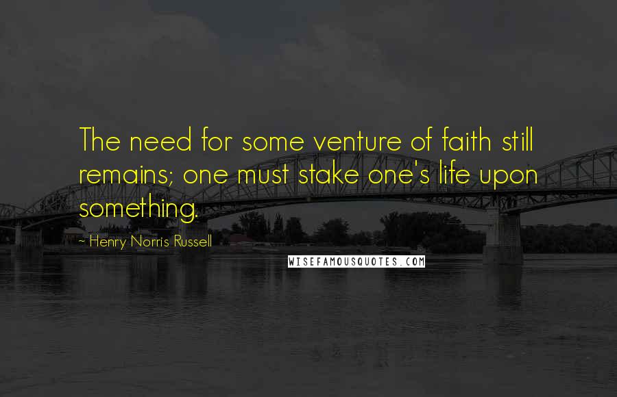 Henry Norris Russell Quotes: The need for some venture of faith still remains; one must stake one's life upon something.