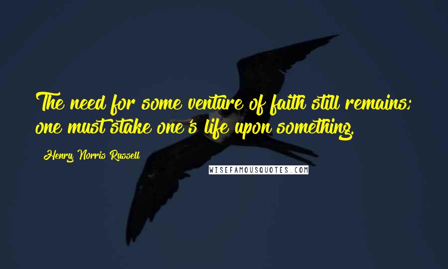 Henry Norris Russell Quotes: The need for some venture of faith still remains; one must stake one's life upon something.