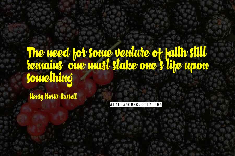 Henry Norris Russell Quotes: The need for some venture of faith still remains; one must stake one's life upon something.