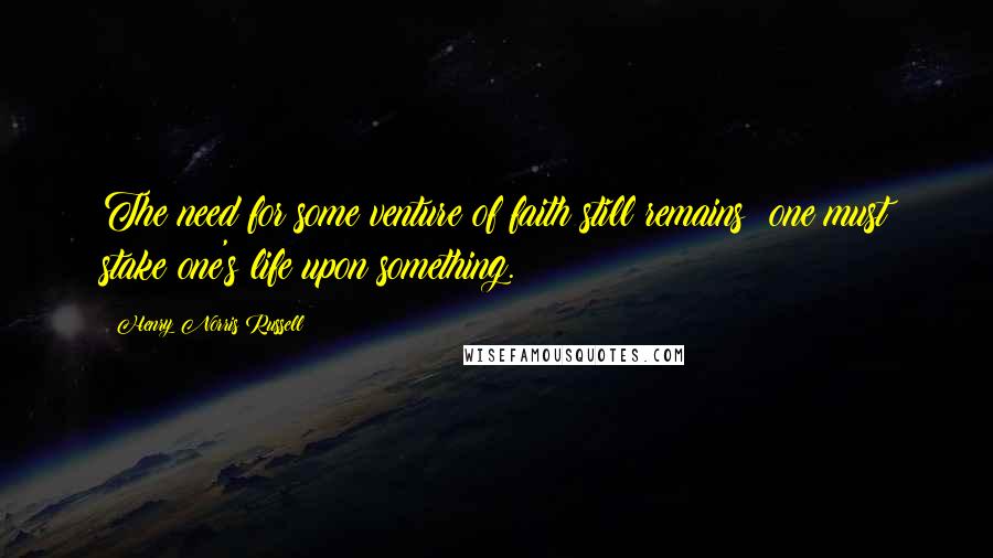 Henry Norris Russell Quotes: The need for some venture of faith still remains; one must stake one's life upon something.
