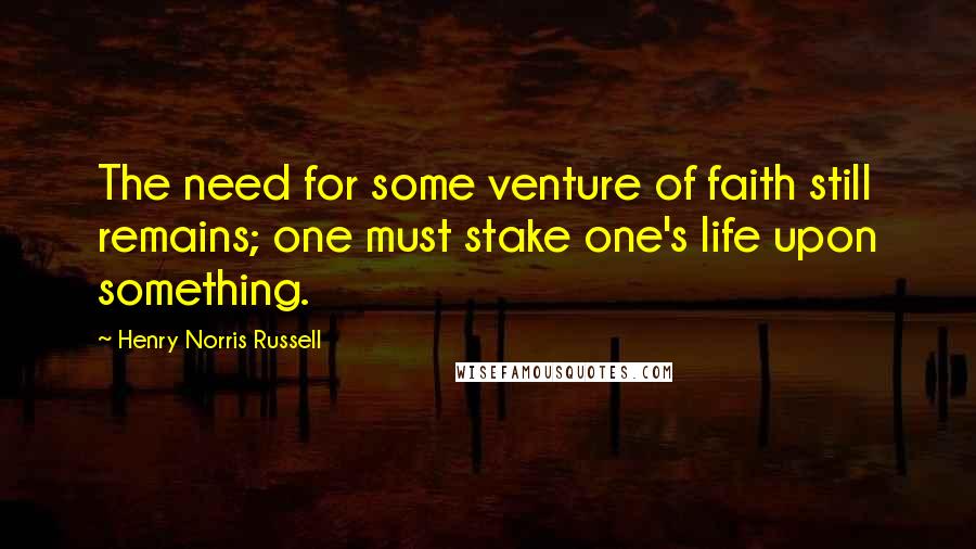 Henry Norris Russell Quotes: The need for some venture of faith still remains; one must stake one's life upon something.