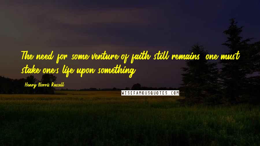 Henry Norris Russell Quotes: The need for some venture of faith still remains; one must stake one's life upon something.
