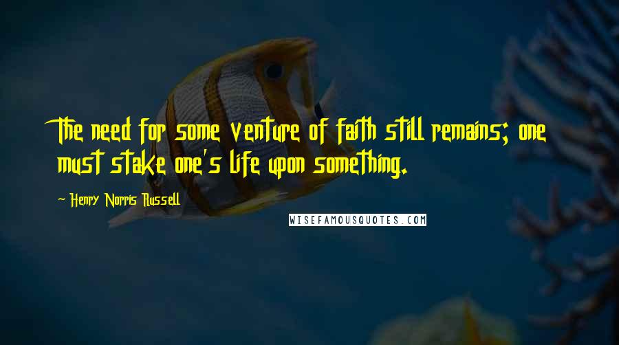 Henry Norris Russell Quotes: The need for some venture of faith still remains; one must stake one's life upon something.