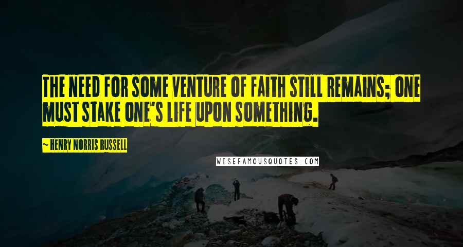 Henry Norris Russell Quotes: The need for some venture of faith still remains; one must stake one's life upon something.