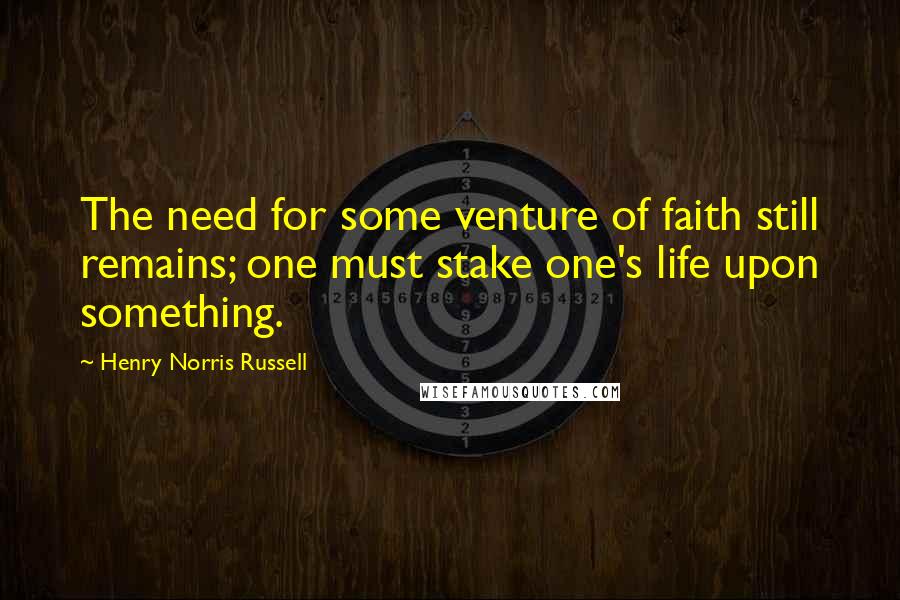 Henry Norris Russell Quotes: The need for some venture of faith still remains; one must stake one's life upon something.