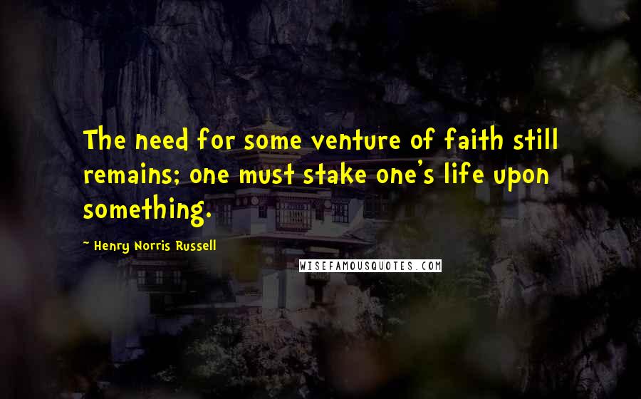 Henry Norris Russell Quotes: The need for some venture of faith still remains; one must stake one's life upon something.