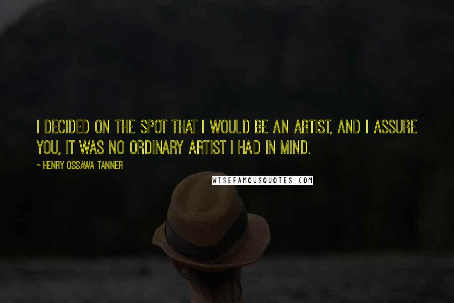 Henry Ossawa Tanner Quotes: I decided on the spot that I would be an artist, and I assure you, it was no ordinary artist I had in mind.