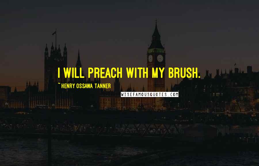 Henry Ossawa Tanner Quotes: I will preach with my brush.