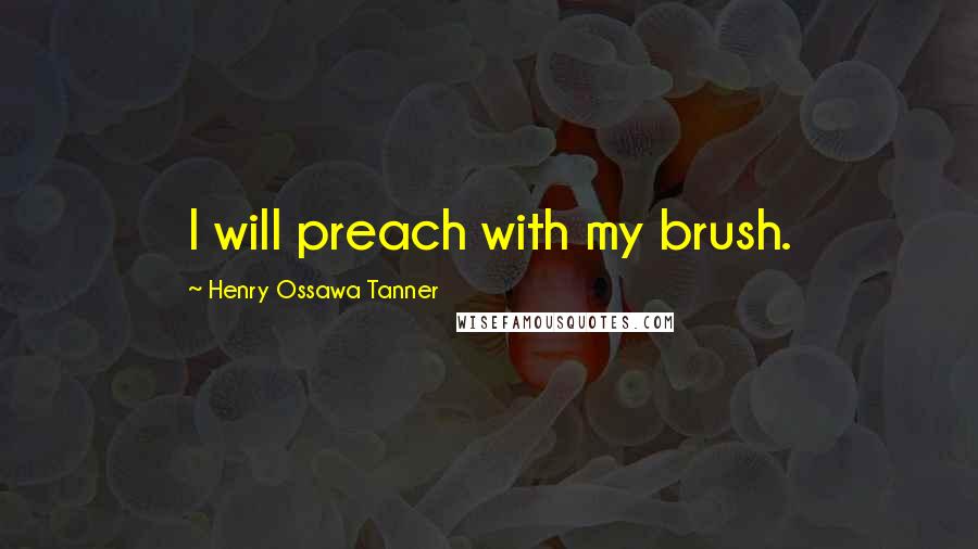 Henry Ossawa Tanner Quotes: I will preach with my brush.