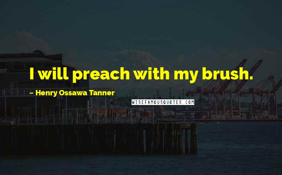 Henry Ossawa Tanner Quotes: I will preach with my brush.