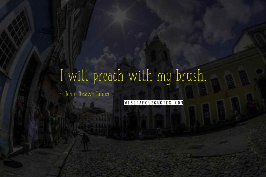 Henry Ossawa Tanner Quotes: I will preach with my brush.