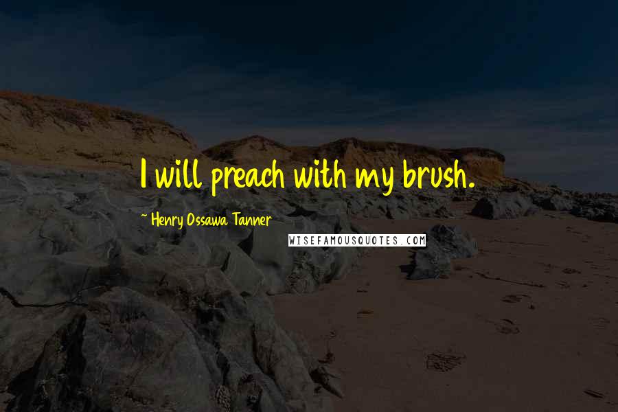 Henry Ossawa Tanner Quotes: I will preach with my brush.