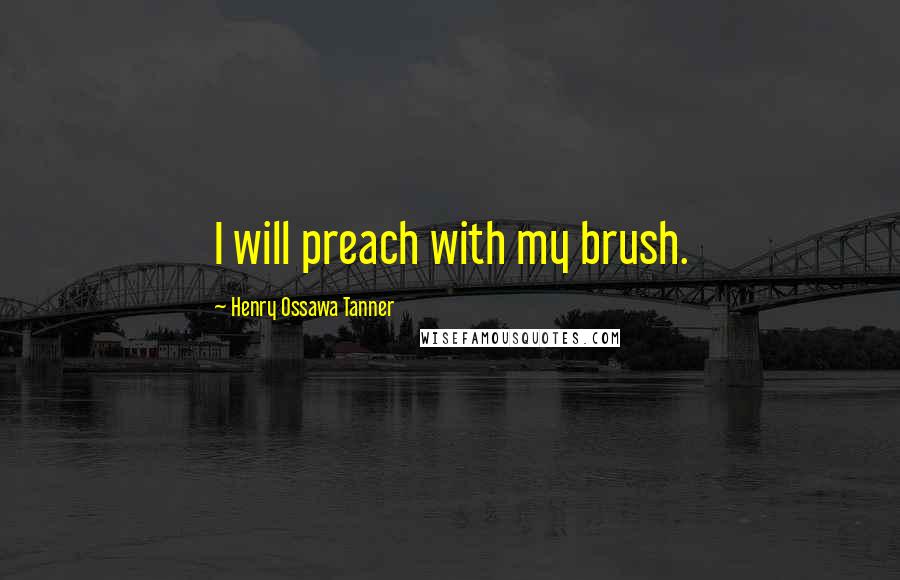 Henry Ossawa Tanner Quotes: I will preach with my brush.