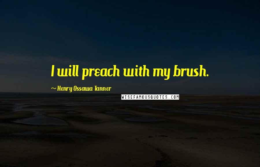 Henry Ossawa Tanner Quotes: I will preach with my brush.