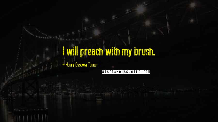 Henry Ossawa Tanner Quotes: I will preach with my brush.