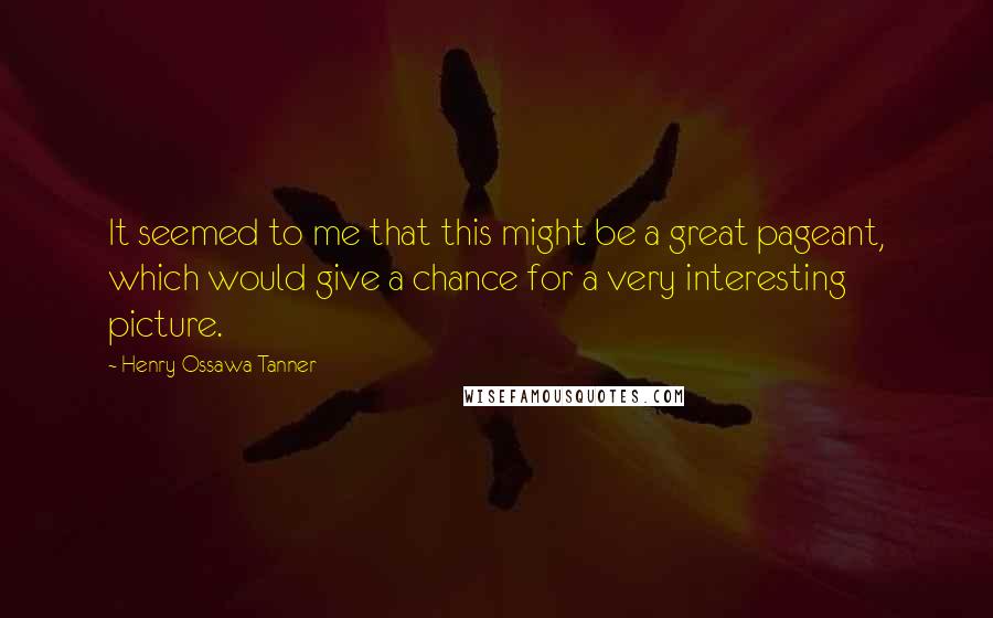 Henry Ossawa Tanner Quotes: It seemed to me that this might be a great pageant, which would give a chance for a very interesting picture.