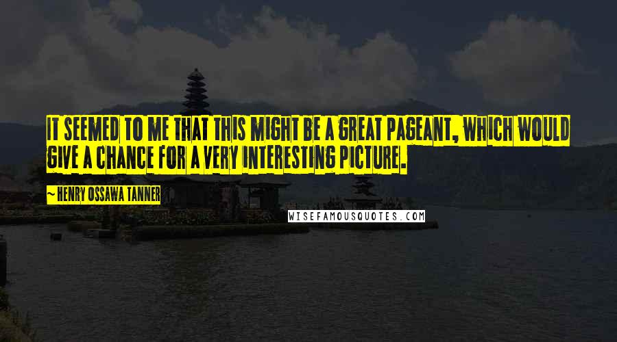 Henry Ossawa Tanner Quotes: It seemed to me that this might be a great pageant, which would give a chance for a very interesting picture.