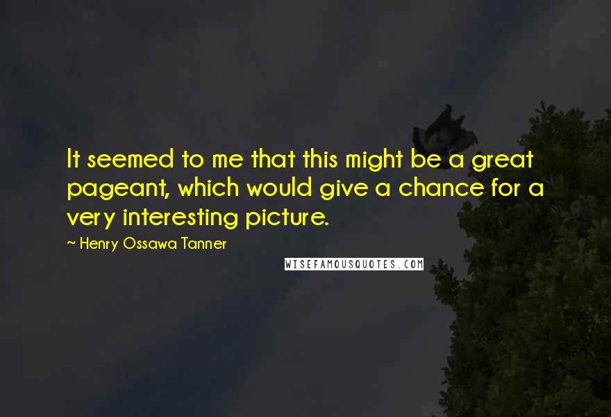 Henry Ossawa Tanner Quotes: It seemed to me that this might be a great pageant, which would give a chance for a very interesting picture.