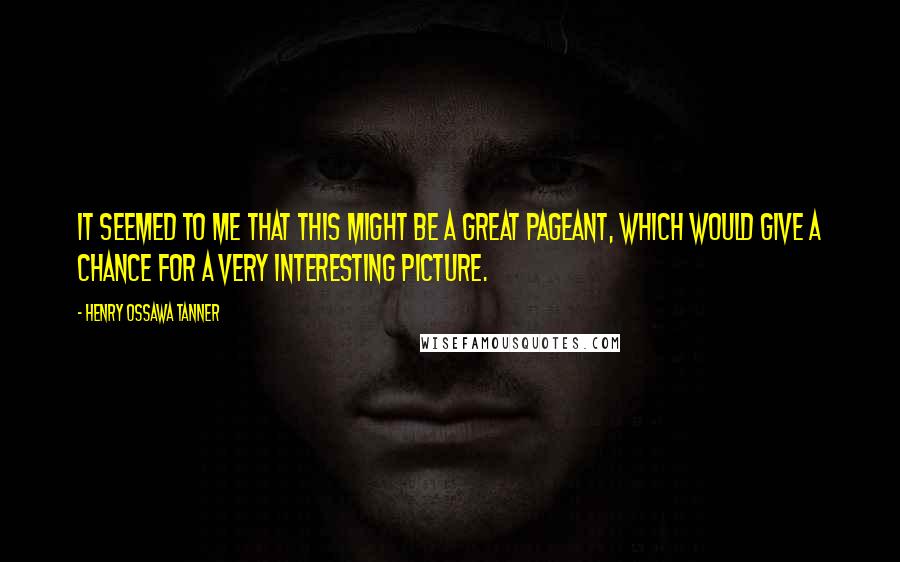 Henry Ossawa Tanner Quotes: It seemed to me that this might be a great pageant, which would give a chance for a very interesting picture.