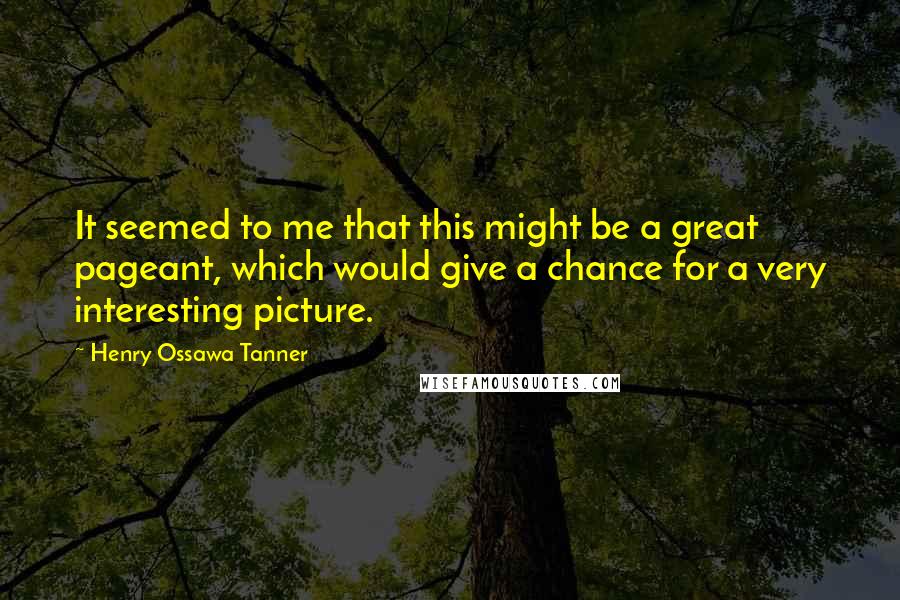 Henry Ossawa Tanner Quotes: It seemed to me that this might be a great pageant, which would give a chance for a very interesting picture.