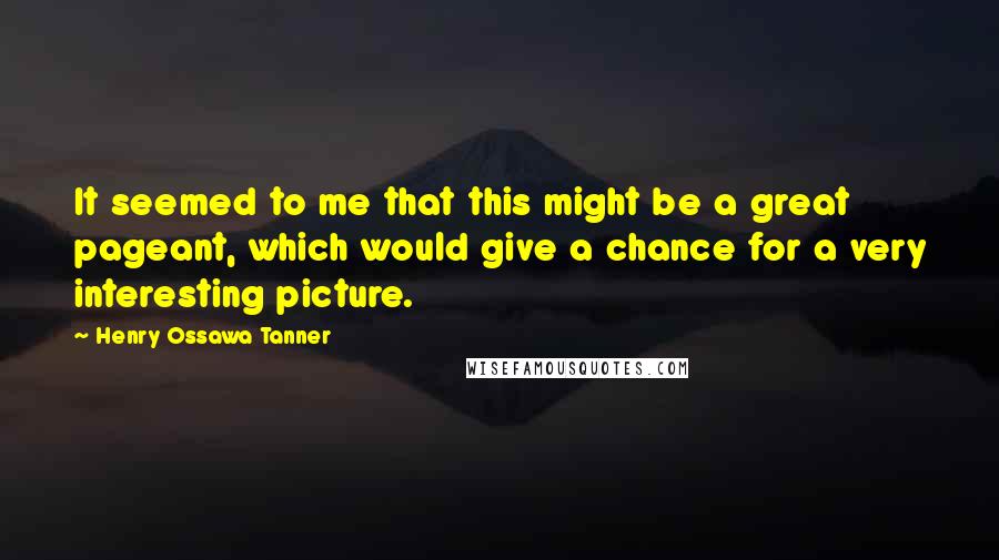 Henry Ossawa Tanner Quotes: It seemed to me that this might be a great pageant, which would give a chance for a very interesting picture.