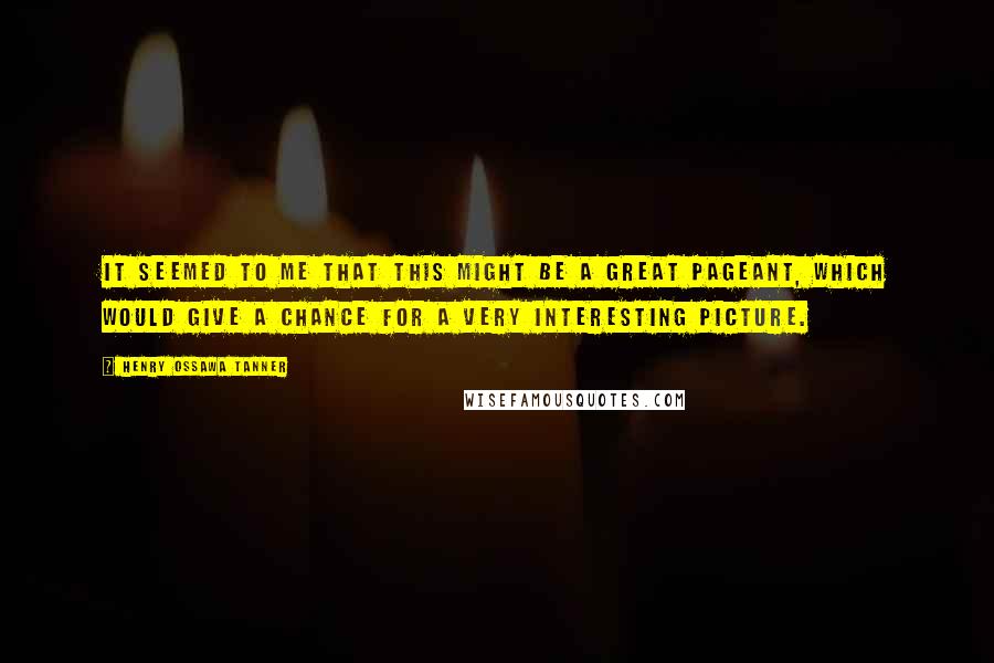 Henry Ossawa Tanner Quotes: It seemed to me that this might be a great pageant, which would give a chance for a very interesting picture.