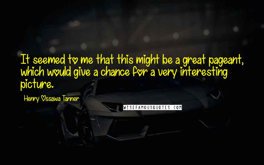 Henry Ossawa Tanner Quotes: It seemed to me that this might be a great pageant, which would give a chance for a very interesting picture.