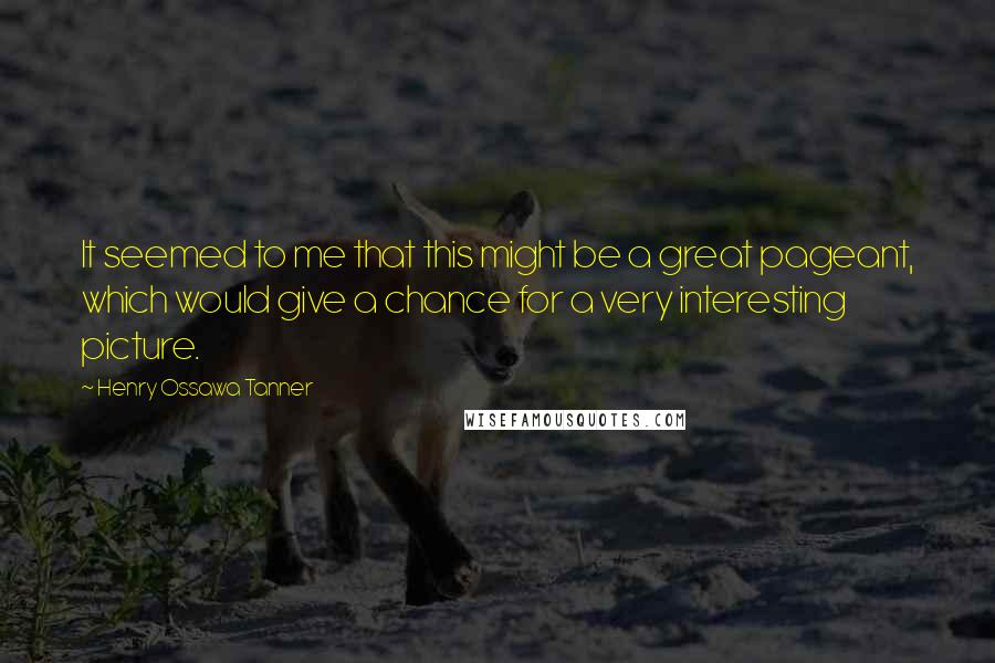 Henry Ossawa Tanner Quotes: It seemed to me that this might be a great pageant, which would give a chance for a very interesting picture.