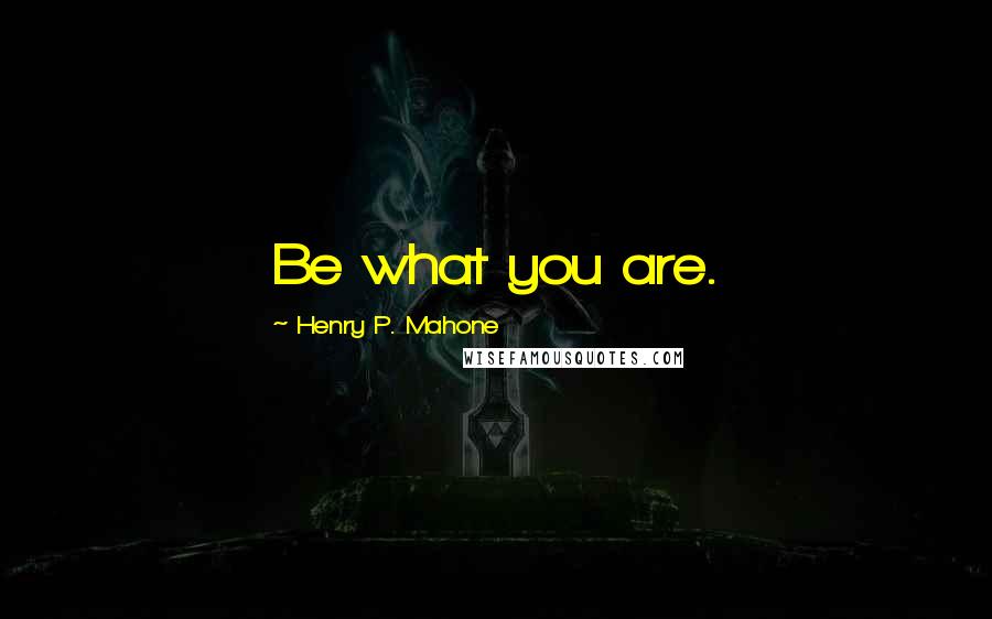 Henry P. Mahone Quotes: Be what you are.