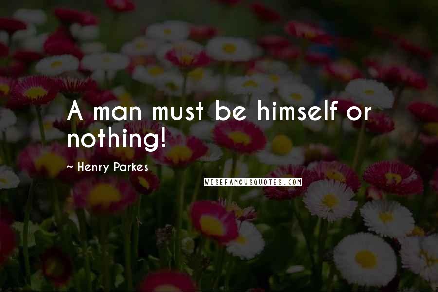 Henry Parkes Quotes: A man must be himself or nothing!