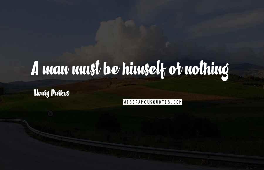 Henry Parkes Quotes: A man must be himself or nothing!
