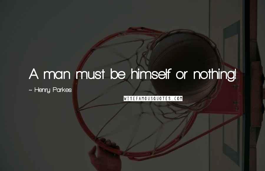 Henry Parkes Quotes: A man must be himself or nothing!