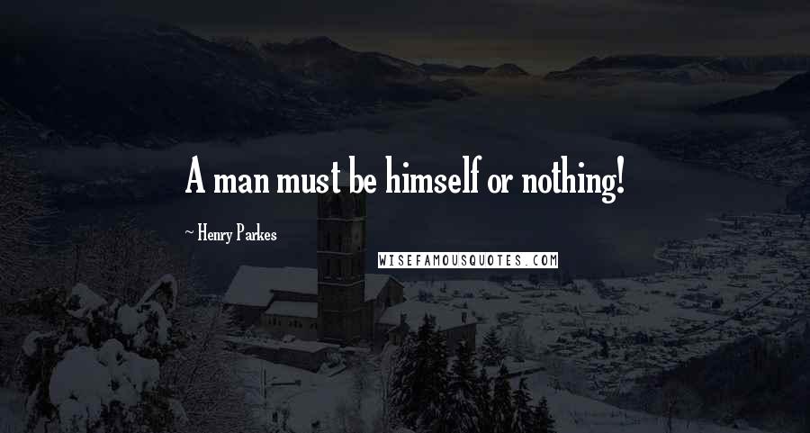 Henry Parkes Quotes: A man must be himself or nothing!