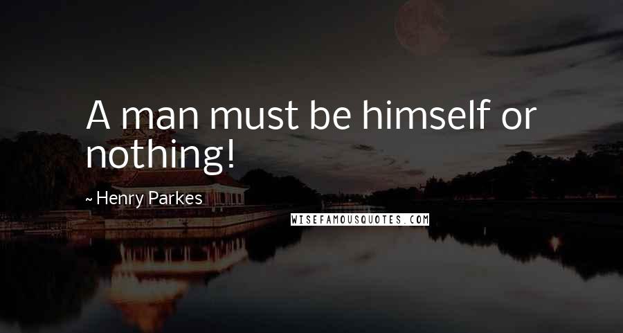 Henry Parkes Quotes: A man must be himself or nothing!