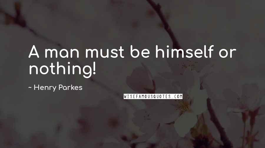 Henry Parkes Quotes: A man must be himself or nothing!