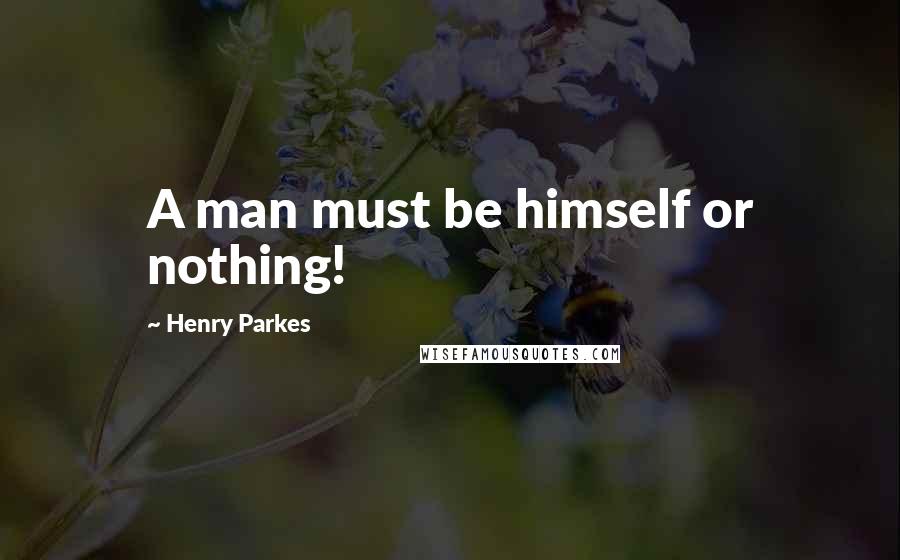 Henry Parkes Quotes: A man must be himself or nothing!