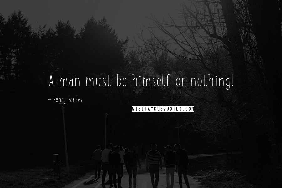Henry Parkes Quotes: A man must be himself or nothing!