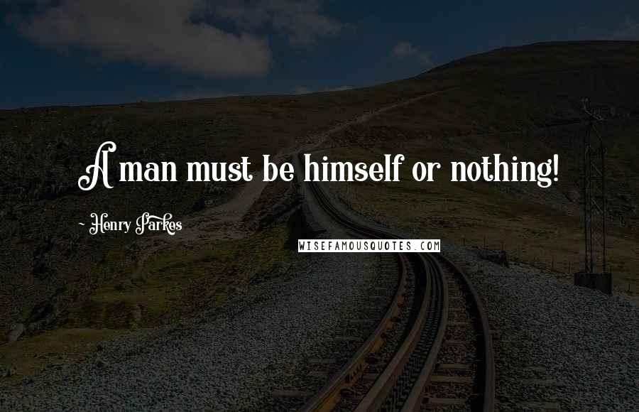 Henry Parkes Quotes: A man must be himself or nothing!