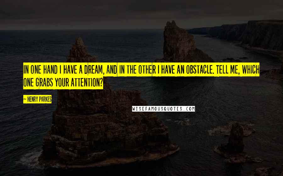 Henry Parkes Quotes: In one hand I have a dream, and in the other I have an obstacle. Tell me, which one grabs your attention?