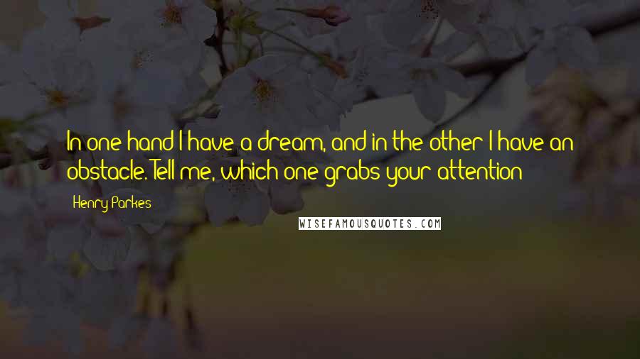 Henry Parkes Quotes: In one hand I have a dream, and in the other I have an obstacle. Tell me, which one grabs your attention?