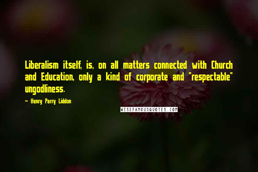 Henry Parry Liddon Quotes: Liberalism itself, is, on all matters connected with Church and Education, only a kind of corporate and "respectable" ungodliness.