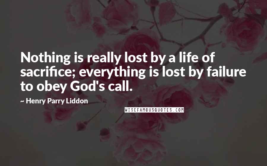 Henry Parry Liddon Quotes: Nothing is really lost by a life of sacrifice; everything is lost by failure to obey God's call.