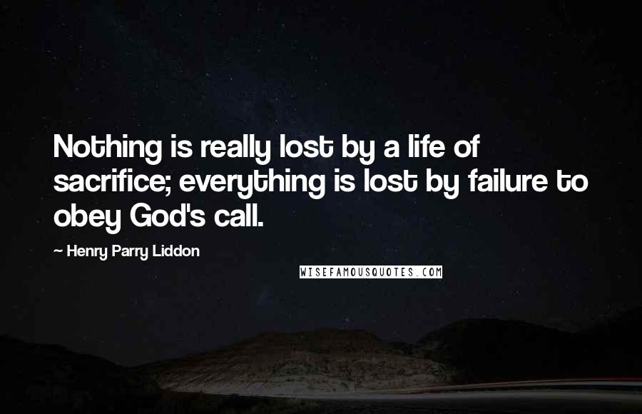 Henry Parry Liddon Quotes: Nothing is really lost by a life of sacrifice; everything is lost by failure to obey God's call.