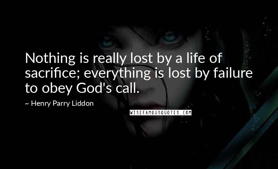 Henry Parry Liddon Quotes: Nothing is really lost by a life of sacrifice; everything is lost by failure to obey God's call.